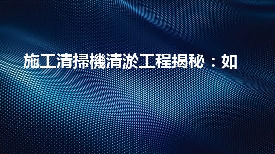 施工清掃機清淤工程揭秘：如何有效提升水體質(zhì)量與生態(tài)修復(fù)？